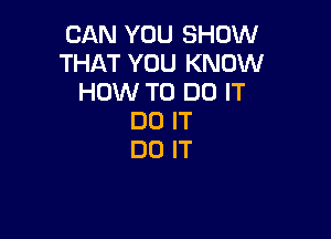 CAN YOU SHOW
THAT YOU KNOW
HOW TO DO IT

DO IT
DO IT