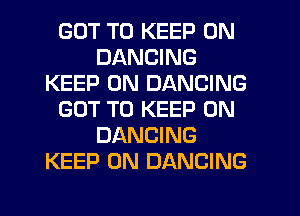 GOT TO KEEP ON
DANCING
KEEP ON DANCING
GOT TO KEEP ON
DANCING
KEEP ON DANCING