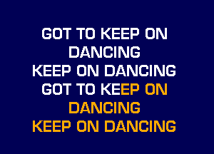 GOT TO KEEP ON
DANCING
KEEP ON DANCING
GOT TO KEEP ON
DANCING
KEEP ON DANCING