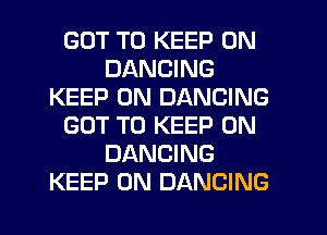 GOT TO KEEP ON
DANCING
KEEP ON DANCING
GOT TO KEEP ON
DANCING
KEEP ON DANCING