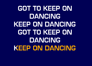 GOT TO KEEP ON
DANCING
KEEP ON DANCING
GOT TO KEEP ON
DANCING
KEEP ON DANCING