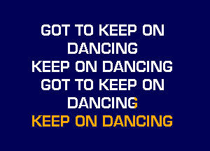 GOT TO KEEP ON
DANCING
KEEP ON DANCING
GOT TO KEEP ON
DANCING
KEEP ON DANCING