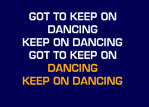 GOT TO KEEP ON
DANCING
KEEP ON DANCING
GOT TO KEEP ON
DANCING
KEEP ON DANCING