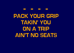 PACK YOUR GRIP
TAKIN' YOU

ON A TRIP
AIN'T N0 SEATS