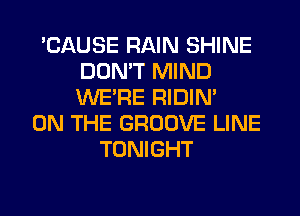 'CAUSE RAIN SHINE
DON'T MIND
WERE RIDIN'

ON THE GROOVE LINE
TONIGHT
