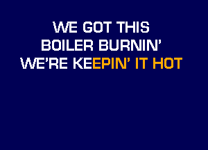 VUE GOT THIS
BOILER BURNIN'
UVERE KEEPIM IT HOT