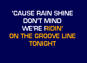 'CAUSE RAIN SHINE
DON'T MIND
WERE RIDIN'

ON THE GROOVE LINE
TONIGHT