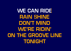 WE CAN RIDE
RAIN SHINE
DON'T MIND
WERE RIDIN'

ON THE GROOVE LINE
TONIGHT
