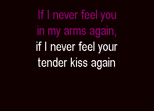 Jain,
if I never feel your

tender kiss again