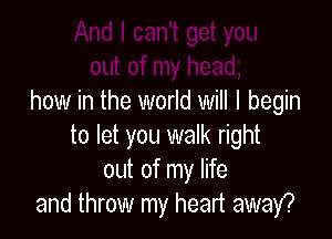 can't get you
out of my heady
how in the world will I begin

to let you walk right
out '