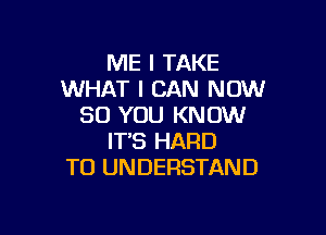 ME I TAKE
WHAT I CAN NOW
30 YOU KNOW

IT'S HARD
TO UNDERSTAND