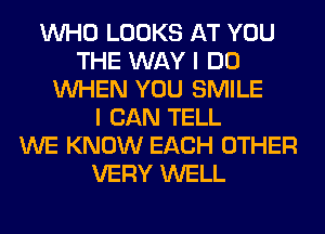 WHO LOOKS AT YOU
THE WAY I DO
WHEN YOU SMILE
I CAN TELL
WE KNOW EACH OTHER
VERY WELL