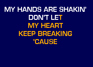 MY HANDS ARE SHAKIN'
DON'T LET
MY HEART

KEEP BREAKING
'CAUSE