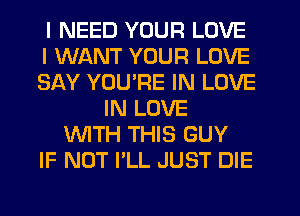 I NEED YOUR LOVE
I WANT YOUR LOVE
SAY YOU'RE IN LOVE
IN LOVE
WTH THIS GUY
IF NOT I'LL JUST DIE