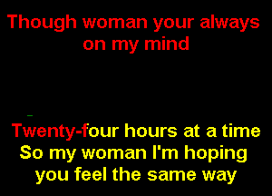 Though woman your always
on my mind

Tvyenty-four hours at a time
So my woman I'm hoping
you feel the same way