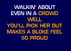 WALKIM ABOUT
EVEN IN A CROWD
WELL
YOU'LL PICK HER OUT
MAKES A BLOKE FEEL
SO PROUD