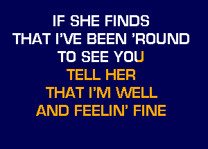 IF SHE FINDS
THAT I'VE BEEN 'ROUND
TO SEE YOU
TELL HER
THAT I'M WELL
AND FEELIM FINE