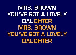 MRS. BROWN
YOU'VE GOT A LOVELY
DAUGHTER
MRS. BROWN
YOU'VE GOT A LOVELY
DAUGHTER
