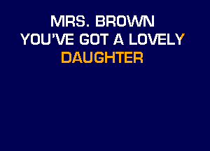 MRS. BROWN
YOU'VE GOT A LOVELY
DAUGHTER