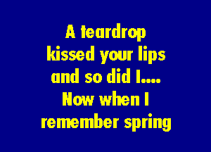 A teardrop
kissed your lips

and so did l....
Now when I
remember spring