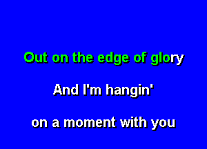 Out on the edge of glory

And I'm hangin'

on a moment with you