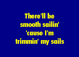 There'll be
smooth suilin'

'(0059 I'm
lrimmin' my sails