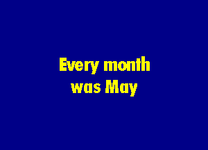 Every month

was May