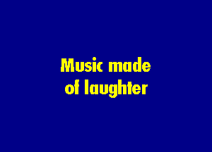 Music made

of Iaughler