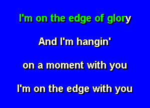 I'm on the edge of glory
And I'm hangin'

on a moment with you

I'm on the edge with you