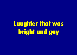 Laughter lhul was

brighl and gay