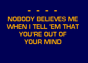 NOBODY BELIEVES ME
WHEN I TELL 'EM THAT
YOU'RE OUT OF
YOUR MIND