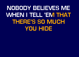 NOBODY BELIEVES ME
WHEN I TELL 'EM THAT
THERE'S SO MUCH
YOU HIDE