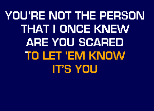 YOU'RE NOT THE PERSON
THAT I ONCE KNEW
ARE YOU SCARED
TO LET 'EM KNOW
ITS YOU