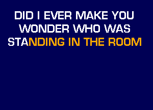 DID I EVER MAKE YOU
WONDER WHO WAS
STANDING IN THE ROOM