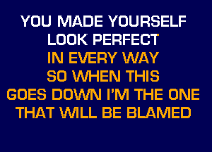 YOU MADE YOURSELF
LOOK PERFECT
IN EVERY WAY
SO WHEN THIS
GOES DOWN I'M THE ONE
THAT WILL BE BLAMED