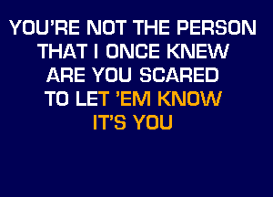 YOU'RE NOT THE PERSON
THAT I ONCE KNEW
ARE YOU SCARED
TO LET 'EM KNOW
ITS YOU
