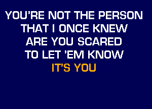 YOU'RE NOT THE PERSON
THAT I ONCE KNEW
ARE YOU SCARED
TO LET 'EM KNOW
ITS YOU