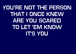 YOU'RE NOT THE PERSON
THAT I ONCE KNEW
ARE YOU SCARED
TO LET 'EM KNOW
ITS YOU