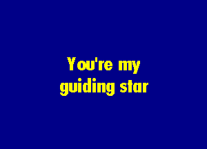 You're my

guiding slur