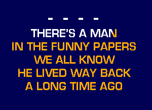 THERE'S A MAN
IN THE FUNNY PAPERS
WE ALL KNOW
HE LIVED WAY BACK
A LONG TIME AGO
