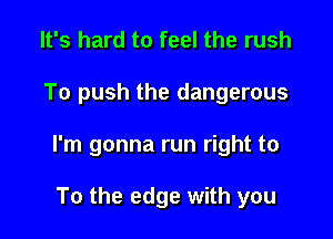 It's hard to feel the rush

To push the dangerous

I'm gonna run right to

To the edge with you