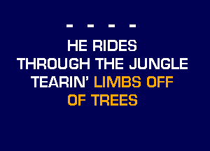 HE RIDES
THROUGH THE JUNGLE
TEARIN' LIMBS OFF
OF TREES