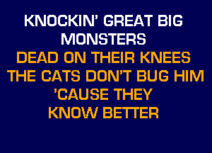 KNOCKIN' GREAT BIG
MONSTERS
DEAD ON THEIR KNEES
THE CATS DON'T BUG HIM
'CAUSE THEY
KNOW BETTER