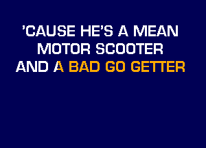 'CAUSE HE'S A MEAN
MOTOR SCOOTER
AND A BAD GO GETI'ER