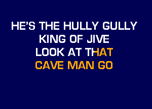 HE'S THE HULLY GULLY
KING OF JIVE
LOOK AT THAT

CAVE MAN (30