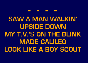 SAW A MAN WALKIM
UPSIDE DOWN
MY T.V.'S ON THE BLINK
MADE GALILEO
LOOK LIKE A BOY SCOUT