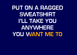 PUT ON A RAGGED
SWEATSHIRT
I'LL TAKE YOU

ANYINHERE
YOU WANT ME TO