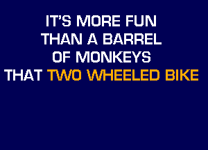 ITS MORE FUN
THAN A BARREL
0F MONKEYS
THAT TWO VVHEELED BIKE