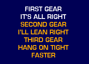 FIRST GEAR
ITS ALL RIGHT
SECOND GEAR

I'LL LEAN RIGHT

THIRD GEAR
HANG 0N TIGHT
FASTER