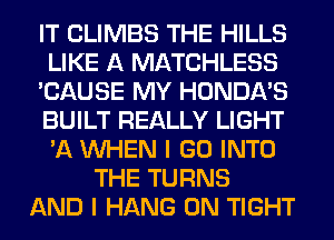 IT CLIMBS THE HILLS
LIKE A MATCHLESS
'CAUSE MY HONDA'S
BUILT REALLY LIGHT
'A WHEN I GO INTO
THE TURNS
AND I HANG 0N TIGHT